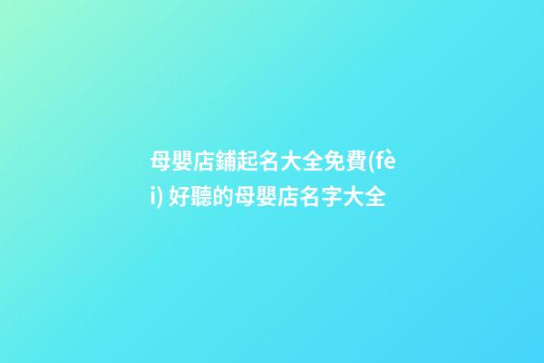 母嬰店鋪起名大全免費(fèi) 好聽的母嬰店名字大全-第1張-店鋪起名-玄機(jī)派